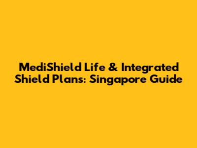 MediShield Life & Integrated Shield Plans: Singapore Guide