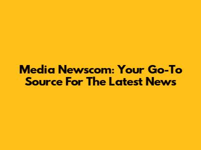 Media Newscom: Your Go-To Source For The Latest News