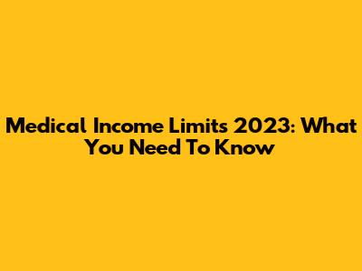 Medical Income Limits 2023: What You Need To Know