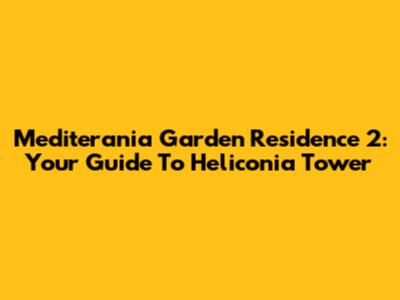 Mediterania Garden Residence 2: Your Guide To Heliconia Tower