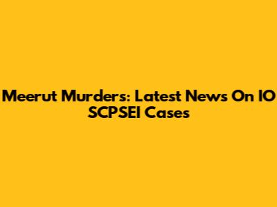 Meerut Murders: Latest News On IO SCPSEI Cases