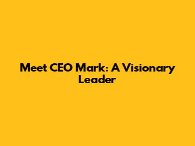 Meet CEO Mark: A Visionary Leader