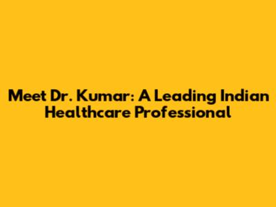 Meet Dr. Kumar: A Leading Indian Healthcare Professional