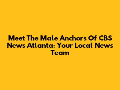 Meet The Male Anchors Of CBS News Atlanta: Your Local News Team