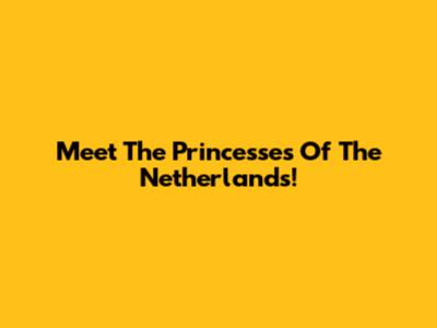 Meet The Princesses Of The Netherlands!
