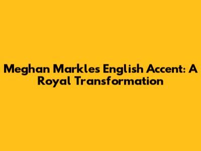 Meghan Markle's English Accent: A Royal Transformation