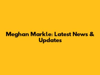 Meghan Markle: Latest News & Updates