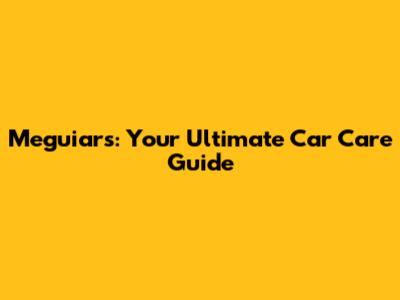 Meguiar's: Your Ultimate Car Care Guide