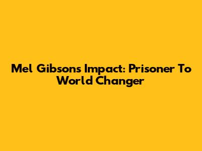Mel Gibson's Impact: Prisoner To World Changer