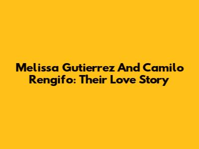 Melissa Gutierrez And Camilo Rengifo: Their Love Story