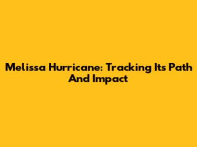 Melissa Hurricane: Tracking Its Path And Impact