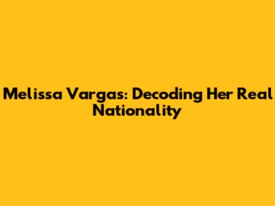 Melissa Vargas: Decoding Her Real Nationality