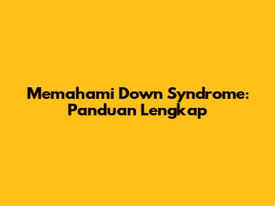 Memahami Down Syndrome: Panduan Lengkap