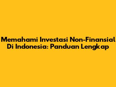 Memahami Investasi Non-Finansial Di Indonesia: Panduan Lengkap