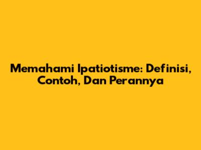 Memahami Ipatiotisme: Definisi, Contoh, Dan Perannya