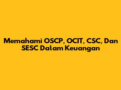 Memahami OSCP, OCIT, CSC, Dan SESC Dalam Keuangan