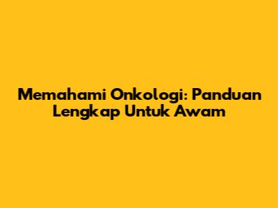 Memahami Onkologi: Panduan Lengkap Untuk Awam
