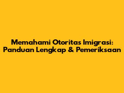 Memahami Otoritas Imigrasi: Panduan Lengkap & Pemeriksaan