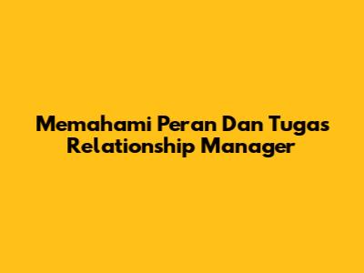 Memahami Peran Dan Tugas Relationship Manager