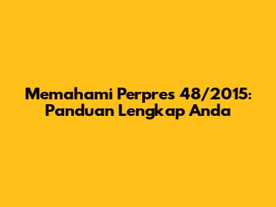 Memahami Perpres 48/2015: Panduan Lengkap Anda