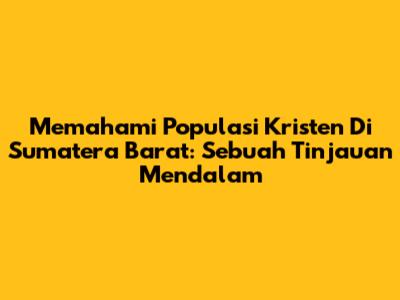 Memahami Populasi Kristen Di Sumatera Barat: Sebuah Tinjauan Mendalam