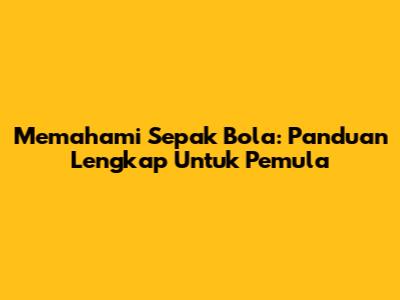 Memahami Sepak Bola: Panduan Lengkap Untuk Pemula