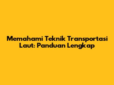 Memahami Teknik Transportasi Laut: Panduan Lengkap