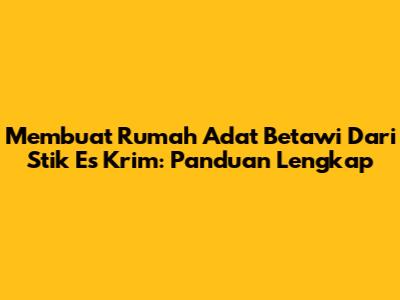 Membuat Rumah Adat Betawi Dari Stik Es Krim: Panduan Lengkap