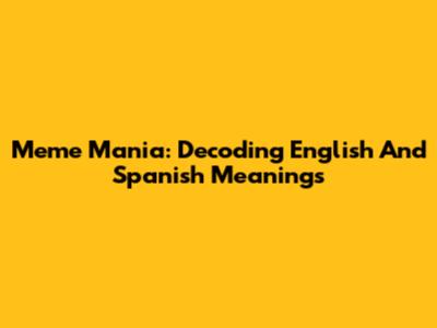 Meme Mania: Decoding English And Spanish Meanings