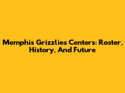 Memphis Grizzlies Centers: Roster, History, And Future