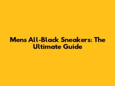 Men's All-Black Sneakers: The Ultimate Guide