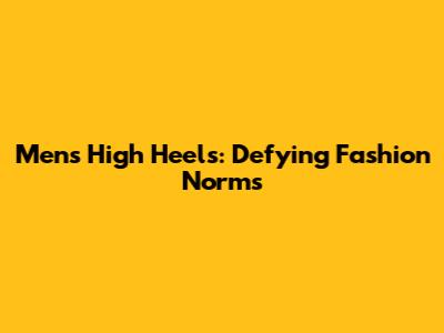Men's High Heels: Defying Fashion Norms