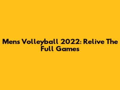 Men's Volleyball 2022: Relive The Full Games