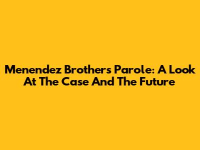 Menendez Brothers Parole: A Look At The Case And The Future