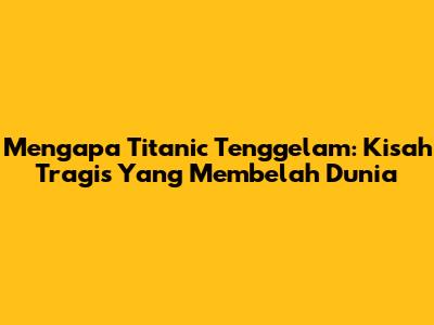 Mengapa Titanic Tenggelam: Kisah Tragis Yang Membelah Dunia