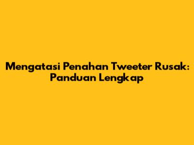 Mengatasi Penahan Tweeter Rusak: Panduan Lengkap