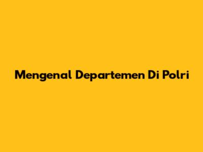 Mengenal Departemen Di Polri