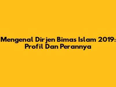 Mengenal Dirjen Bimas Islam 2019: Profil Dan Perannya
