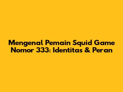 Mengenal Pemain Squid Game Nomor 333: Identitas & Peran