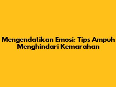 Mengendalikan Emosi: Tips Ampuh Menghindari Kemarahan