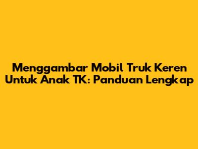 Menggambar Mobil Truk Keren Untuk Anak TK: Panduan Lengkap