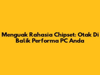 Menguak Rahasia Chipset: Otak Di Balik Performa PC Anda