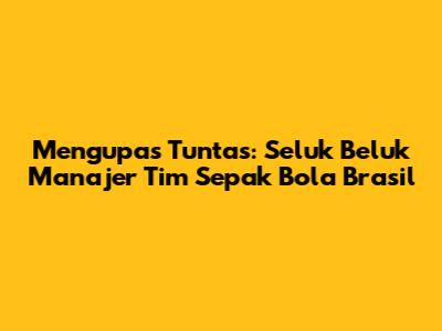 Mengupas Tuntas: Seluk Beluk Manajer Tim Sepak Bola Brasil