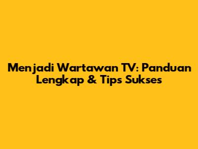 Menjadi Wartawan TV: Panduan Lengkap & Tips Sukses
