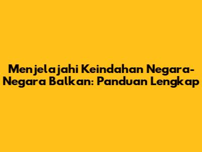 Menjelajahi Keindahan Negara-Negara Balkan: Panduan Lengkap
