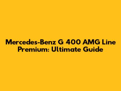Mercedes-Benz G 400 AMG Line Premium: Ultimate Guide