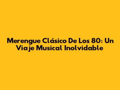 Merengue Clásico De Los 80: Un Viaje Musical Inolvidable