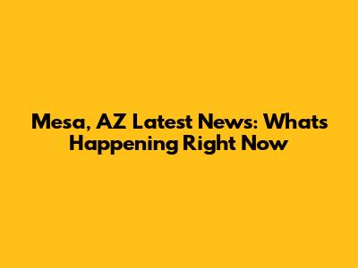 Mesa, AZ Latest News: What's Happening Right Now