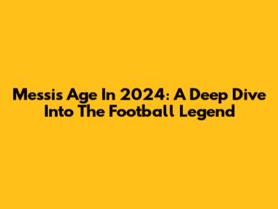 Messi's Age In 2024: A Deep Dive Into The Football Legend