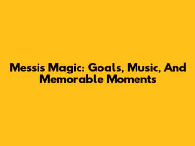 Messi's Magic: Goals, Music, And Memorable Moments